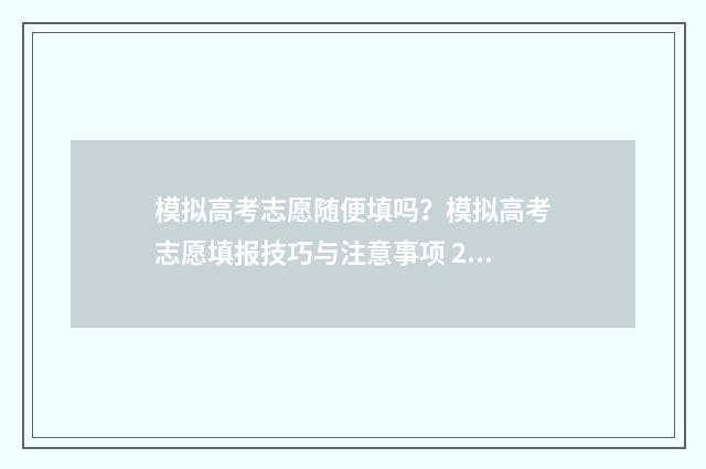 模拟高考志愿随便填吗？模拟高考志愿填报技巧与注意事项 2021高考模拟志愿流程