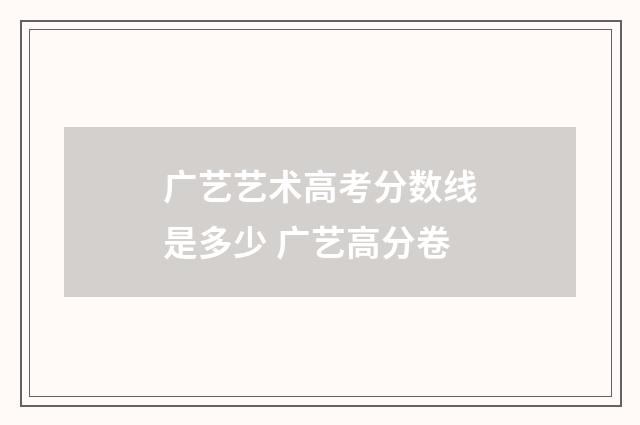 广艺艺术高考分数线是多少 广艺高分卷