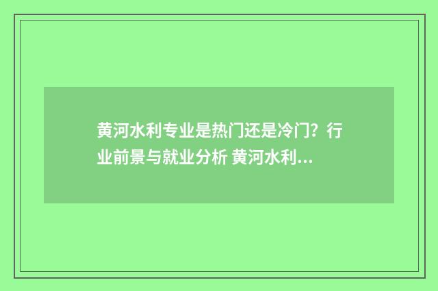 黄河水利专业是热门还是冷门？行业前景与就业分析 黄河水利院校有什么专业