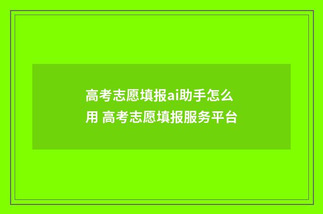 高考志愿填报ai助手怎么用 高考志愿填报服务平台