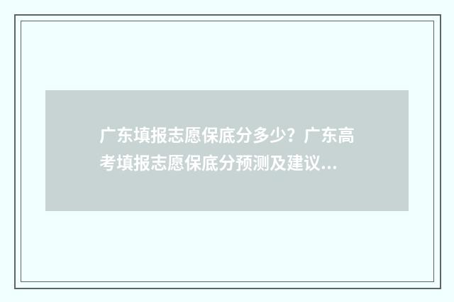 广东填报志愿保底分多少?广东高考填报志愿保底分预测及建议 广东填报志愿保留几年