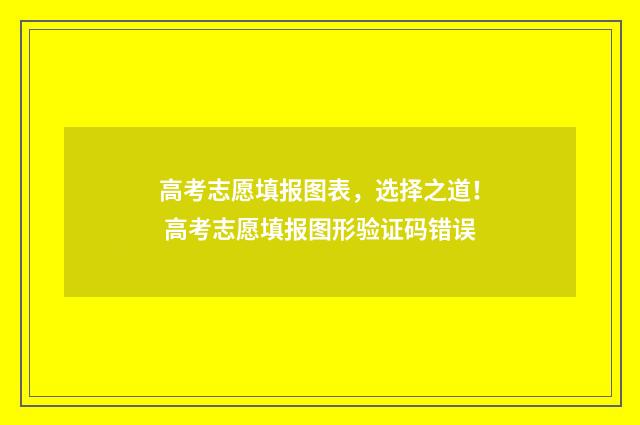 高考志愿填报图表，选择之道！ 高考志愿填报图形验证码错误