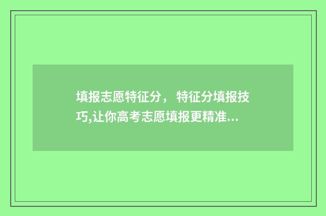 填报志愿特征分， 特征分填报技巧,让你高考志愿填报更精准 填志愿特长该怎么写