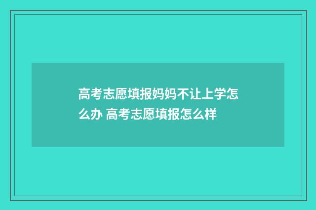 高考志愿填报妈妈不让上学怎么办 高考志愿填报怎么样