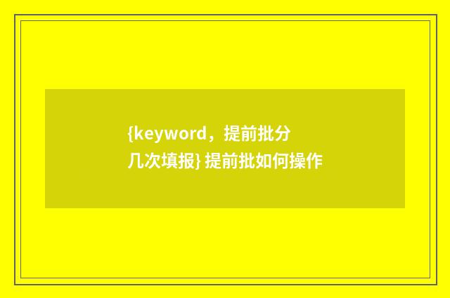 {keyword,提前批分几次填报} 提前批如何操作