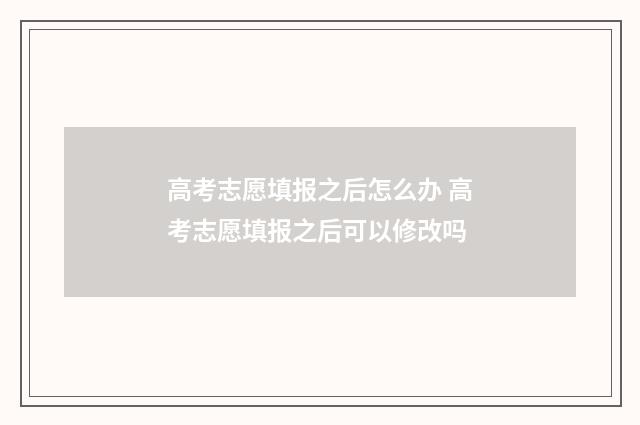 高考志愿填报之后怎么办 高考志愿填报之后可以修改吗