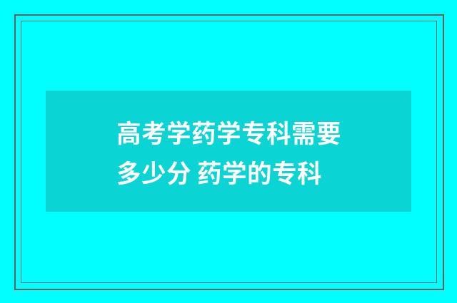 高考学药学专科需要多少分 药学的专科