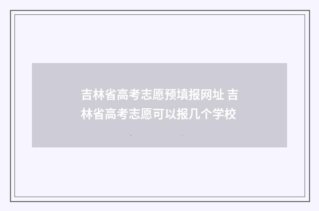吉林省高考志愿预填报网址 吉林省高考志愿可以报几个学校