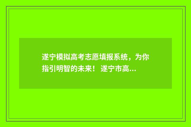 遂宁模拟高考志愿填报系统,为你指引明智的未来! 遂宁市高考状元2021年