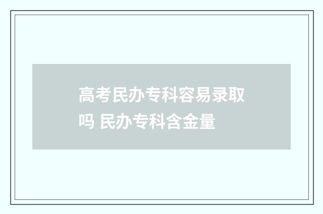 高考民办专科容易录取吗 民办专科含金量