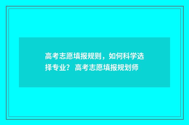 高考志愿填报规则，如何科学选择专业？ 高考志愿填报规划师
