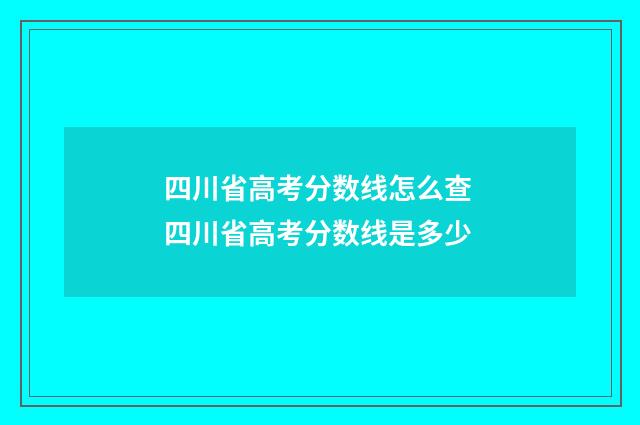 四川省高考分数线怎么查 四川省高考分数线是多少