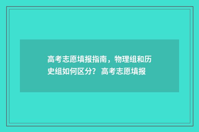 高考志愿填报指南,物理组和历史组如何区分? 高考志愿填报