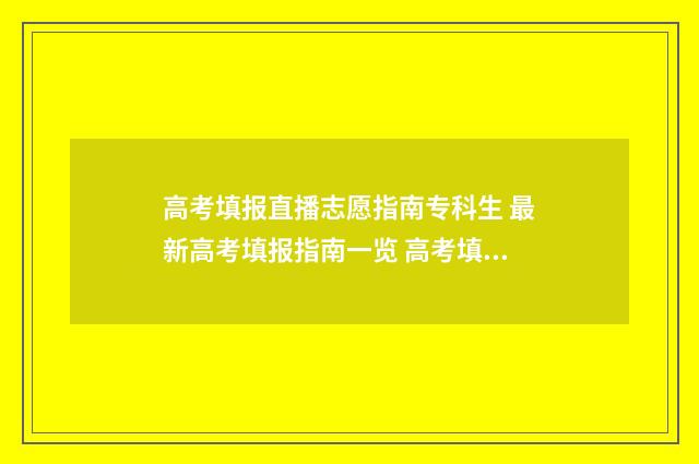 高考填报直播志愿指南专科生 最新高考填报指南一览 高考填报志愿直播课