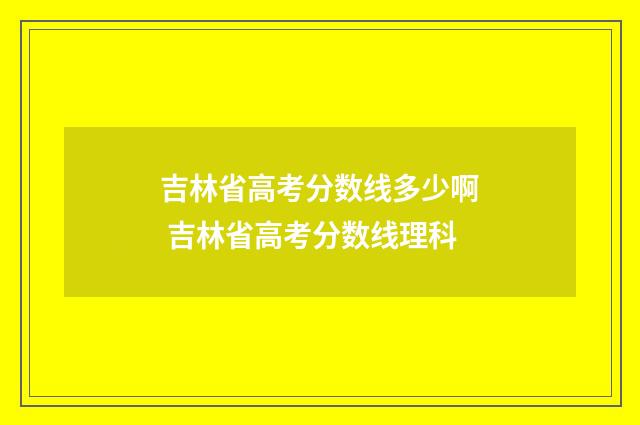 吉林省高考分数线多少啊 吉林省高考分数线理科