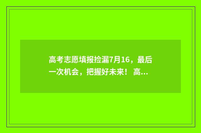 高考志愿填报捡漏7月16,最后一次机会,把握好未来! 高考志愿填报捡漏机会大全