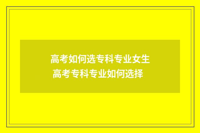 高考如何选专科专业女生 高考专科专业如何选择