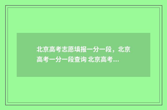 北京高考志愿填报一分一段，北京高考一分一段查询 北京高考志愿填报系统