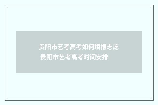 贵阳市艺考高考如何填报志愿 贵阳市艺考高考时间安排