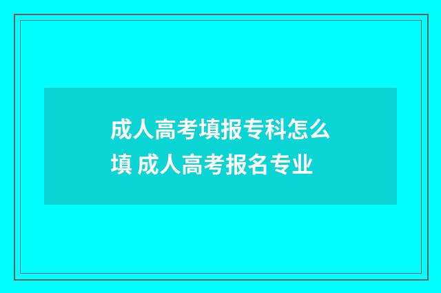 成人高考填报专科怎么填 成人高考报名专业
