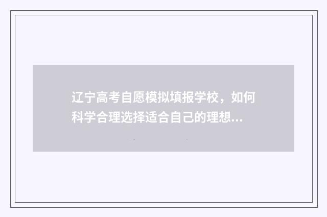辽宁高考自愿模拟填报学校，如何科学合理选择适合自己的理想大学？ 辽宁高考模拟填报志愿网址