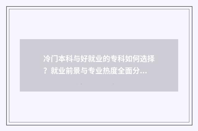 冷门本科与好就业的专科如何选择？就业前景与专业热度全面分析 冷门本科专业不如专科吗?