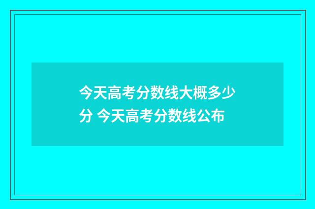 今天高考分数线大概多少分 今天高考分数线公布