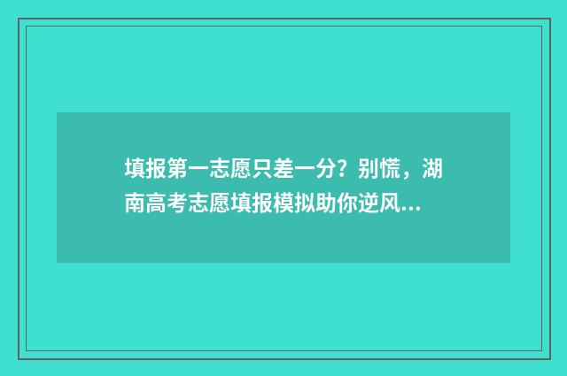 填报第一志愿只差一分？别慌，湖南高考志愿填报模拟助你逆风翻盘！ 第一志愿报了就能录取吗