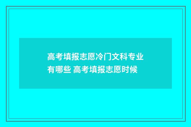 高考填报志愿冷门文科专业有哪些 高考填报志愿时候
