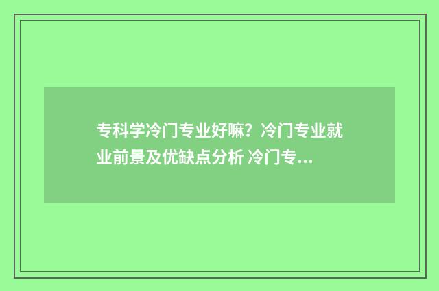专科学冷门专业好嘛？冷门专业就业前景及优缺点分析 冷门专科专业且好就业