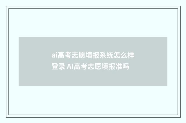 ai高考志愿填报系统怎么样登录 AI高考志愿填报准吗