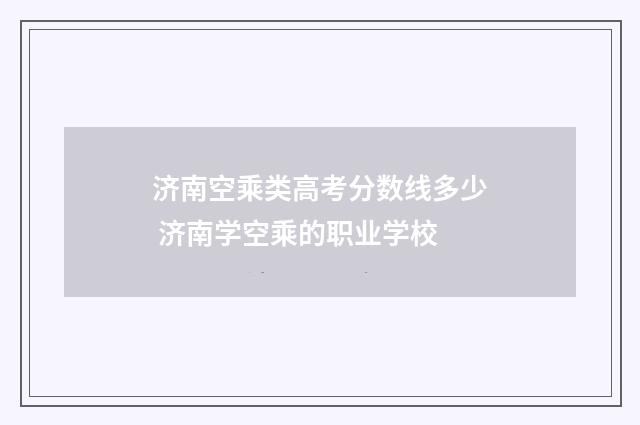济南空乘类高考分数线多少 济南学空乘的职业学校