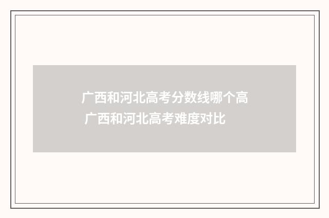 广西和河北高考分数线哪个高 广西和河北高考难度对比