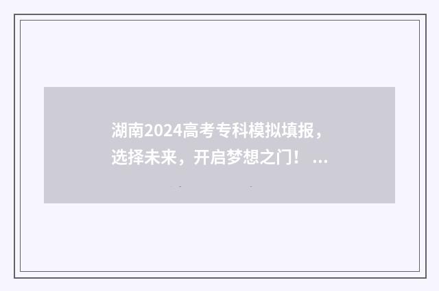 湖南2024高考专科模拟填报，选择未来，开启梦想之门！ 湖南2024高考专科招生计划表