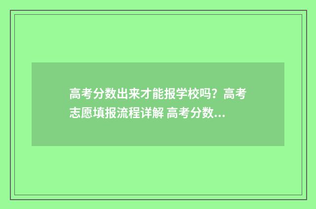 高考分数出来才能报学校吗？高考志愿填报流程详解 高考分数出来才能高考吗