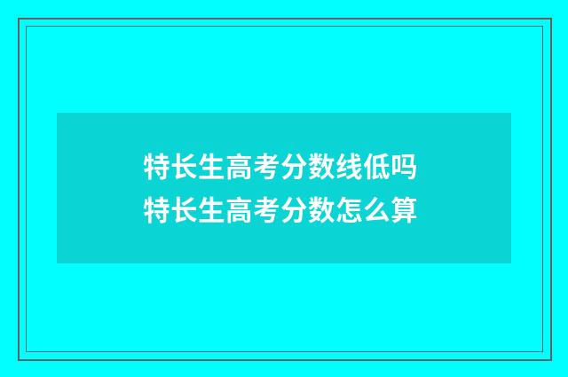特长生高考分数线低吗 特长生高考分数怎么算
