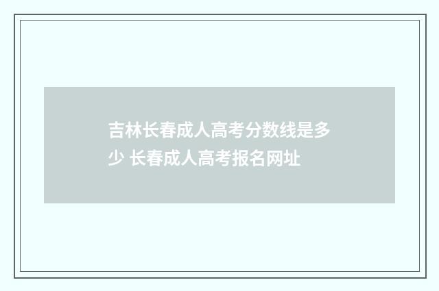 吉林长春成人高考分数线是多少 长春成人高考报名网址