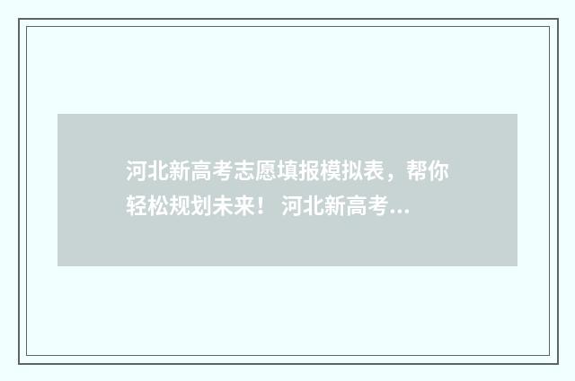 河北新高考志愿填报模拟表,帮你轻松规划未来! 河北新高考志愿填报