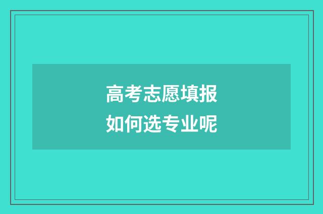 高考志愿填报如何选专业呢