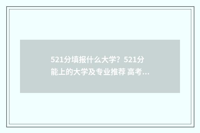 521分填报什么大学？521分能上的大学及专业推荐 高考521分录取有哪些大学