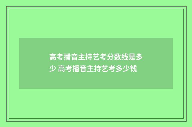 高考播音主持艺考分数线是多少 高考播音主持艺考多少钱