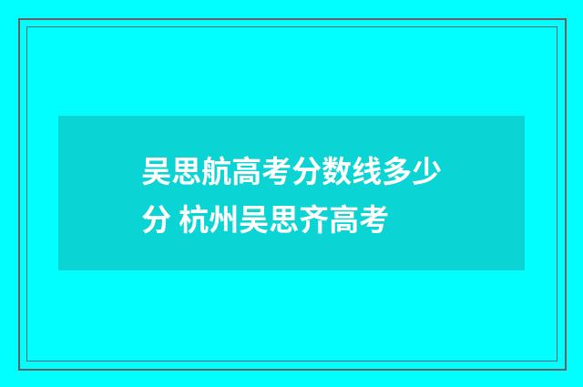 吴思航高考分数线多少分 杭州吴思齐高考