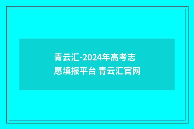 青云汇-2024年高考志愿填报平台 青云汇官网