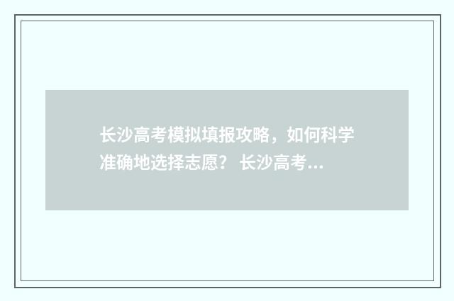 长沙高考模拟填报攻略，如何科学准确地选择志愿？ 长沙高考试题