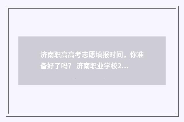 济南职高高考志愿填报时间，你准备好了吗？ 济南职业学校2021