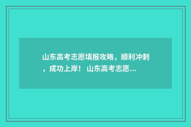 山东高考志愿填报攻略，顺利冲刺，成功上岸！ 山东高考志愿填报方式