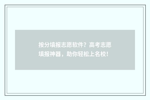 按分填报志愿软件？高考志愿填报神器，助你轻松上名校！