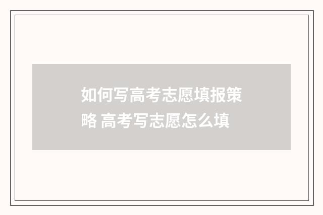 如何写高考志愿填报策略 高考写志愿怎么填
