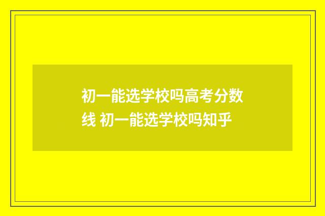 初一能选学校吗高考分数线 初一能选学校吗知乎