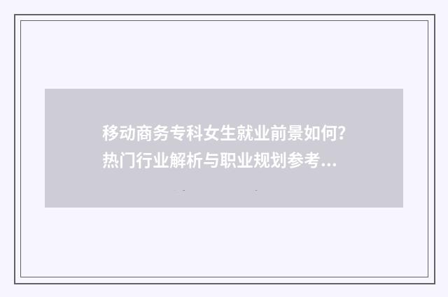 移动商务专科女生就业前景如何?热门行业解析与职业规划参考 大专移动商务